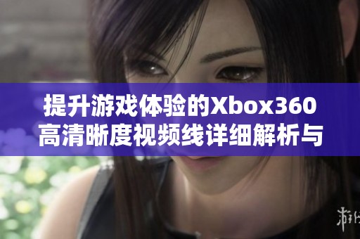 提升游戏体验的Xbox360高清晰度视频线详细解析与推荐