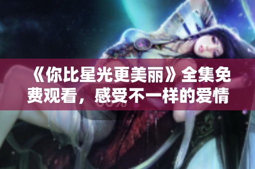 《你比星光更美丽》全集免费观看，感受不一样的爱情故事