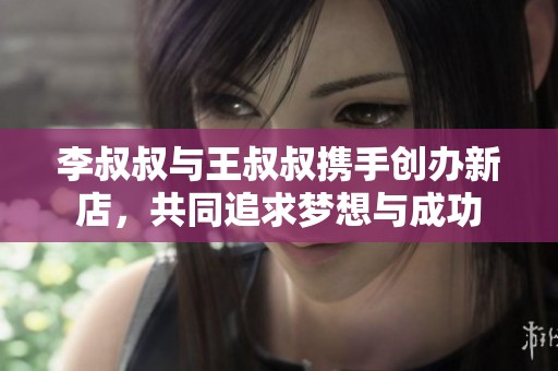 李叔叔与王叔叔携手创办新店，共同追求梦想与成功