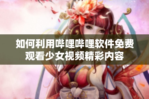 如何利用哔哩哔哩软件免费观看少女视频精彩内容