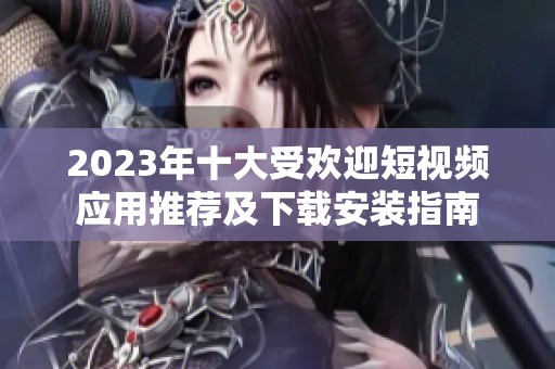2023年十大受欢迎短视频应用推荐及下载安装指南