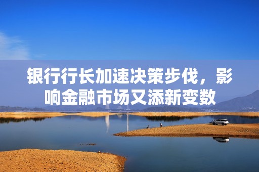 银行行长加速决策步伐，影响金融市场又添新变数