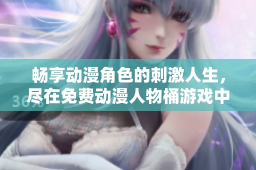 畅享动漫角色的刺激人生，尽在免费动漫人物桶游戏中