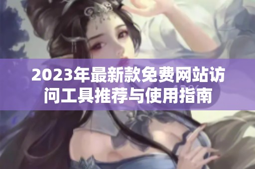 2023年最新款免费网站访问工具推荐与使用指南