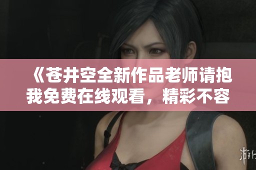 《苍井空全新作品老师请抱我免费在线观看，精彩不容错过》