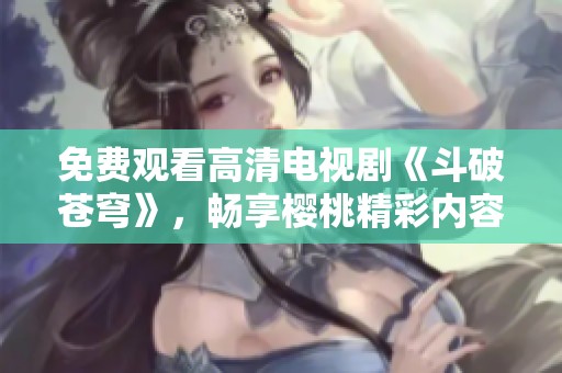 免费观看高清电视剧《斗破苍穹》，畅享樱桃精彩内容