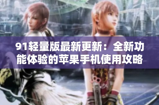 91轻量版最新更新：全新功能体验的苹果手机使用攻略