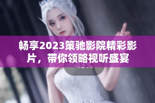 畅享2023策驰影院精彩影片，带你领略视听盛宴