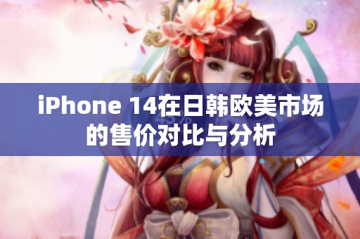 iPhone 14在日韩欧美市场的售价对比与分析