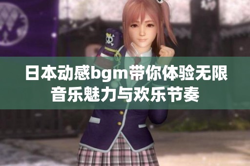 日本动感bgm带你体验无限音乐魅力与欢乐节奏