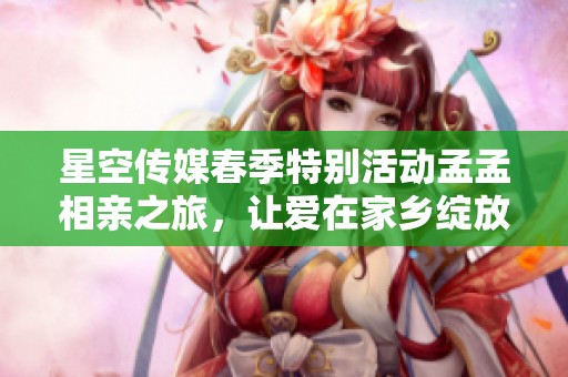 星空传媒春季特别活动孟孟相亲之旅，让爱在家乡绽放