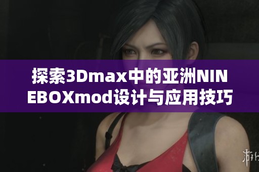 探索3Dmax中的亚洲NINEBOXmod设计与应用技巧