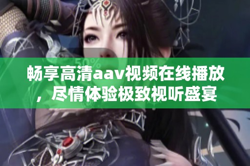 畅享高清aav视频在线播放，尽情体验极致视听盛宴