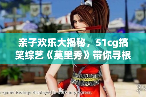 亲子欢乐大揭秘，51cg搞笑综艺《莫里秀》带你寻根之旅