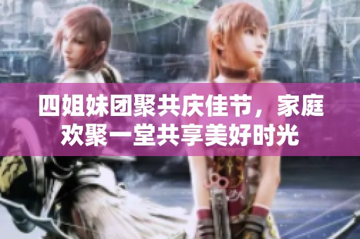 四姐妹团聚共庆佳节，家庭欢聚一堂共享美好时光