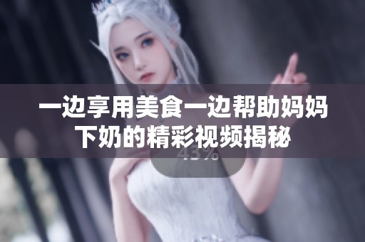一边享用美食一边帮助妈妈下奶的精彩视频揭秘