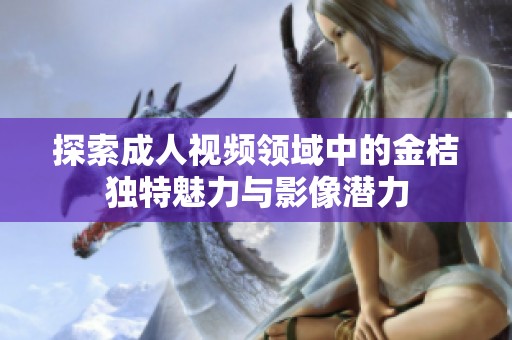 探索成人视频领域中的金桔独特魅力与影像潜力