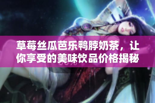 草莓丝瓜芭乐鸭脖奶茶，让你享受的美味饮品价格揭秘