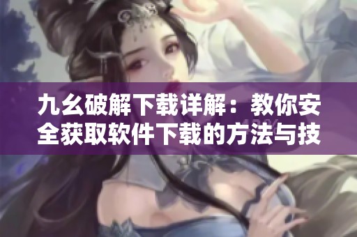 九幺破解下载详解：教你安全获取软件下载的方法与技巧