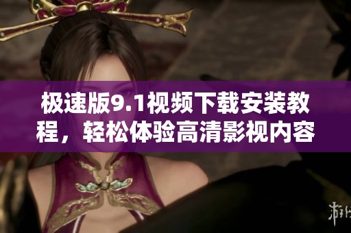 极速版9.1视频下载安装教程，轻松体验高清影视内容