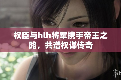 权臣与hlh将军携手帝王之路，共谱权谋传奇