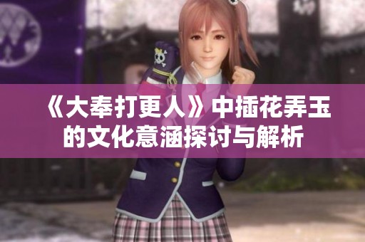 《大奉打更人》中插花弄玉的文化意涵探讨与解析
