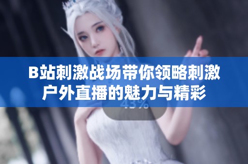 B站刺激战场带你领略刺激户外直播的魅力与精彩