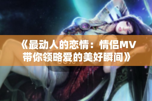 《最动人的恋情：情侣MV带你领略爱的美好瞬间》