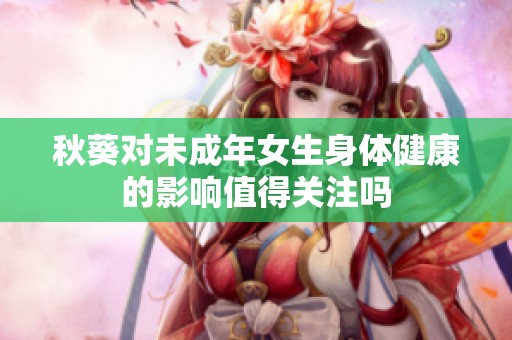 秋葵对未成年女生身体健康的影响值得关注吗