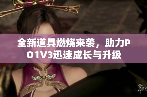 全新道具燃烧来袭，助力PO1V3迅速成长与升级