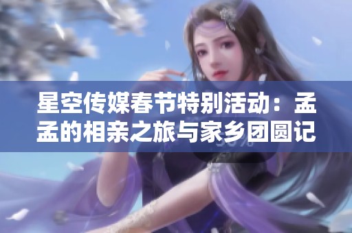 星空传媒春节特别活动：孟孟的相亲之旅与家乡团圆记