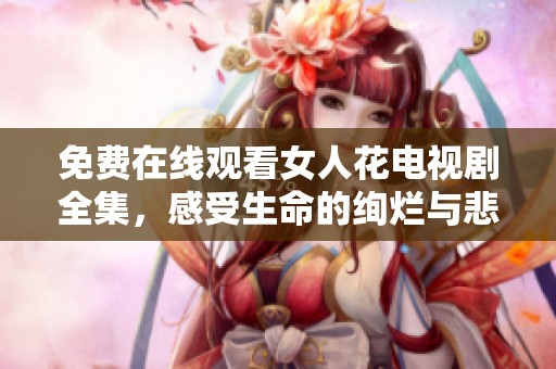 免费在线观看女人花电视剧全集，感受生命的绚烂与悲欢