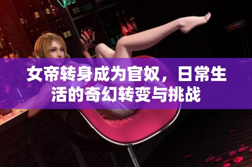 女帝转身成为官奴，日常生活的奇幻转变与挑战