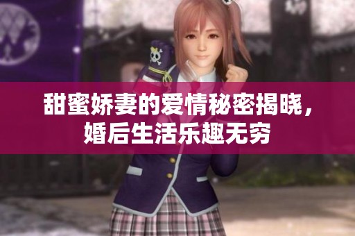 甜蜜娇妻的爱情秘密揭晓，婚后生活乐趣无穷