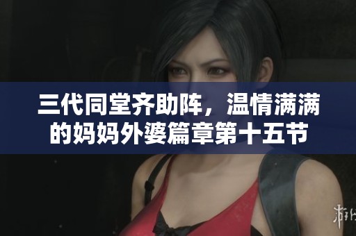 三代同堂齐助阵，温情满满的妈妈外婆篇章第十五节