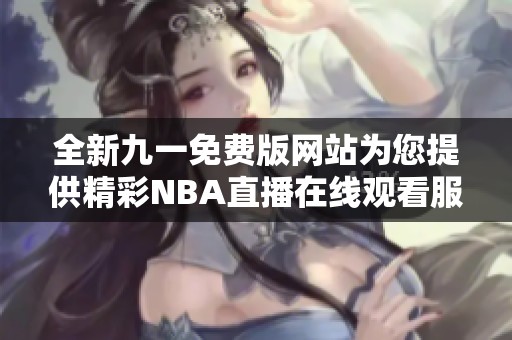 全新九一免费版网站为您提供精彩NBA直播在线观看服务