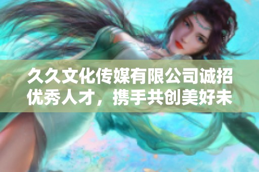 久久文化传媒有限公司诚招优秀人才，携手共创美好未来