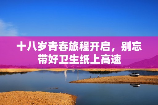 十八岁青春旅程开启，别忘带好卫生纸上高速