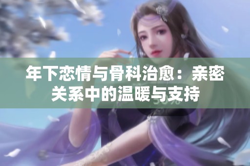 年下恋情与骨科治愈：亲密关系中的温暖与支持