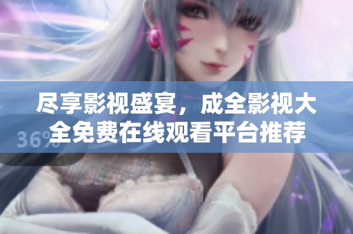 尽享影视盛宴，成全影视大全免费在线观看平台推荐
