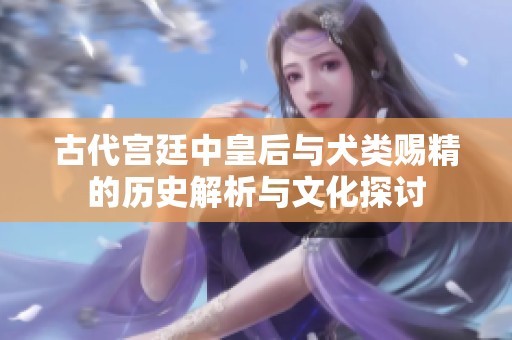古代宫廷中皇后与犬类赐精的历史解析与文化探讨