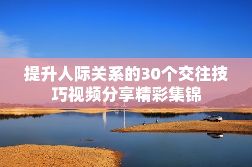 提升人际关系的30个交往技巧视频分享精彩集锦