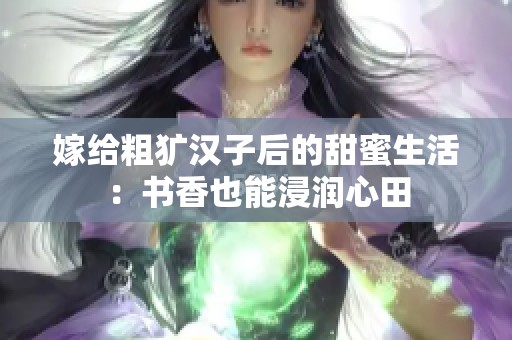 嫁给粗犷汉子后的甜蜜生活：书香也能浸润心田