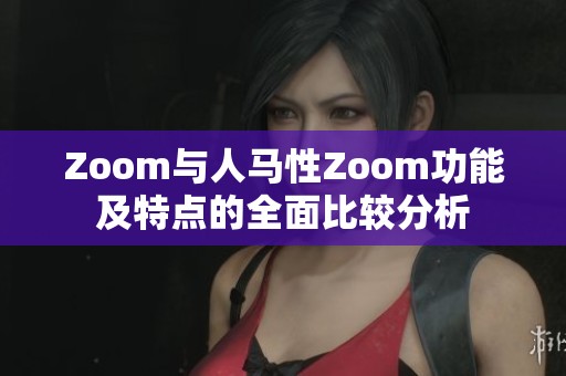 Zoom与人马性Zoom功能及特点的全面比较分析
