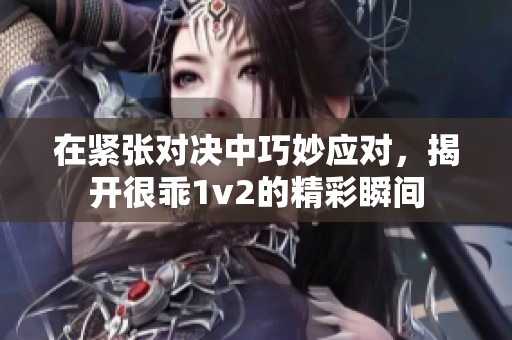 在紧张对决中巧妙应对，揭开很乖1v2的精彩瞬间