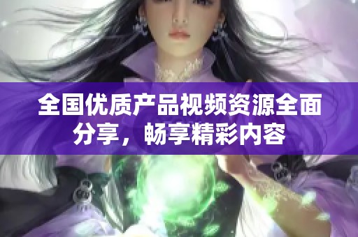 全国优质产品视频资源全面分享，畅享精彩内容