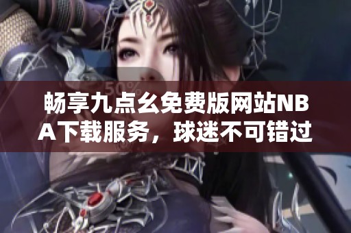 畅享九点幺免费版网站NBA下载服务，球迷不可错过的选择