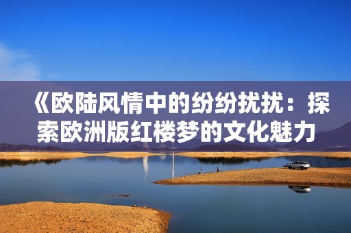 《欧陆风情中的纷纷扰扰：探索欧洲版红楼梦的文化魅力》