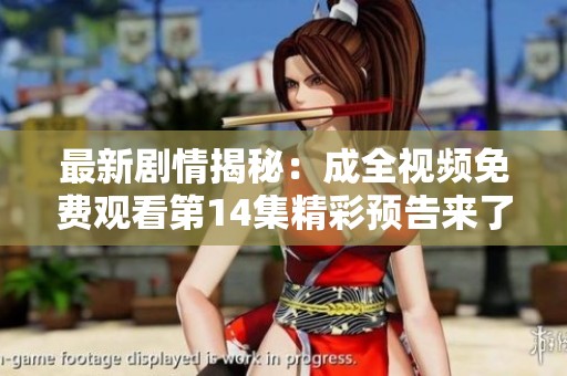最新剧情揭秘：成全视频免费观看第14集精彩预告来了！