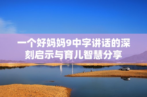 一个好妈妈9中字讲话的深刻启示与育儿智慧分享